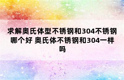 求解奥氏体型不锈钢和304不锈钢哪个好 奥氏体不锈钢和304一样吗